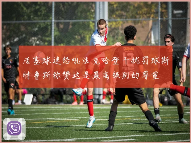 活塞球迷怒吼法克哈登干扰罚球斯特鲁斯称赞这是最高级别的尊重