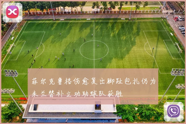 菲尔克鲁格伤愈复出脚趾包扎仍为米兰替补立功助球队获胜