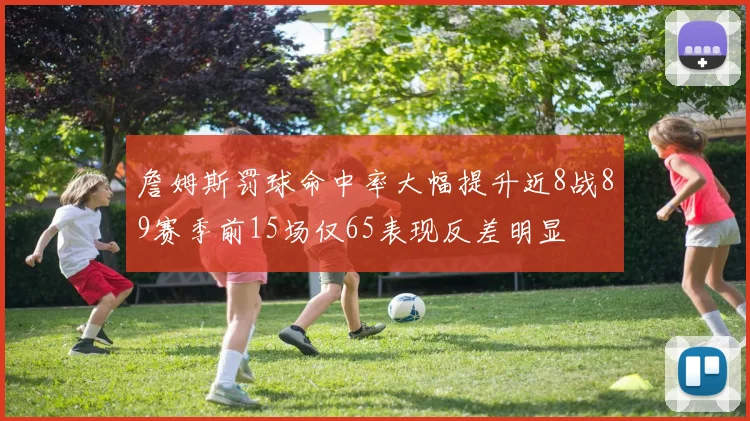 詹姆斯罚球命中率大幅提升近8战89赛季前15场仅65表现反差明显