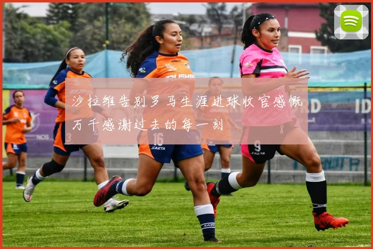 沙拉维告别罗马生涯进球收官感慨万千感谢过去的每一刻