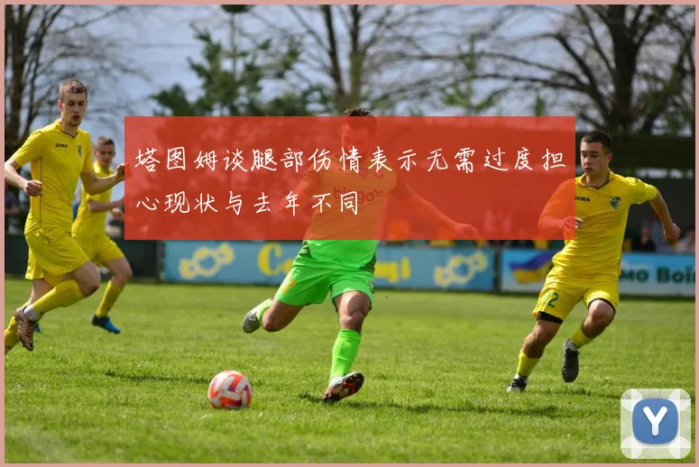 塔图姆谈腿部伤情表示无需过度担心现状与去年不同