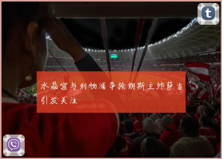 水晶宫与利物浦争抢朗斯主帅萨吉引发关注
