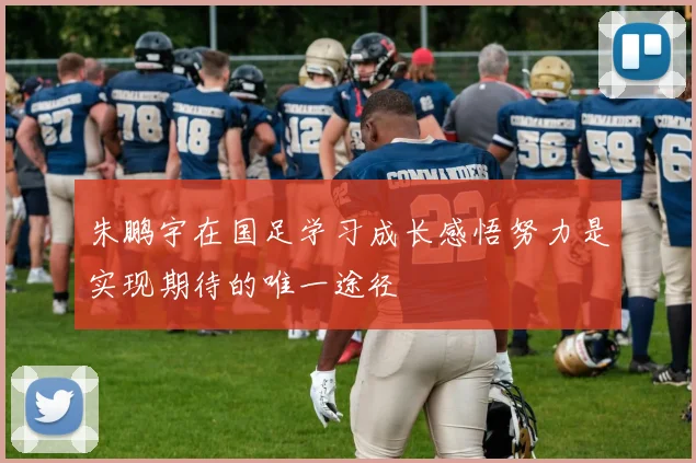 朱鹏宇在国足学习成长感悟努力是实现期待的唯一途径