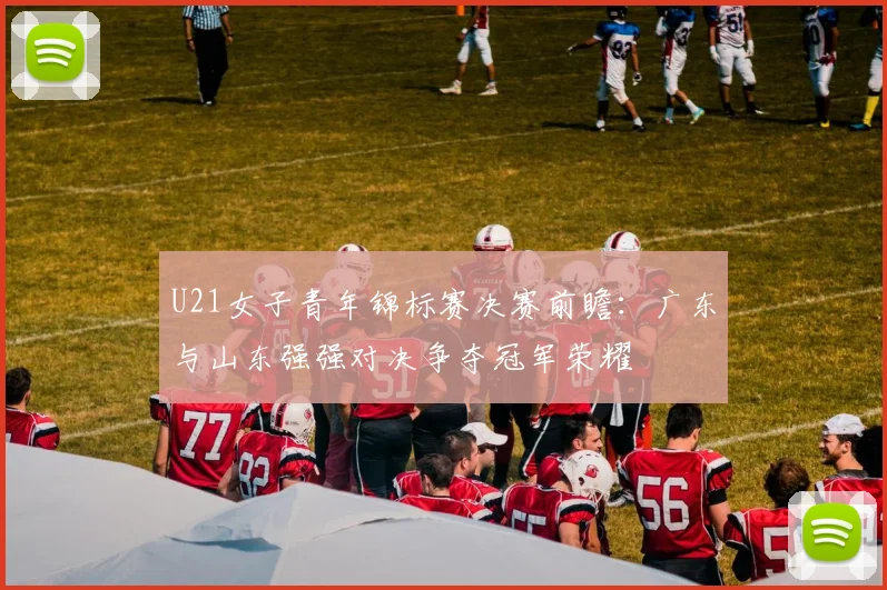 U21女子青年锦标赛决赛前瞻：广东与山东强强对决争夺冠军荣耀