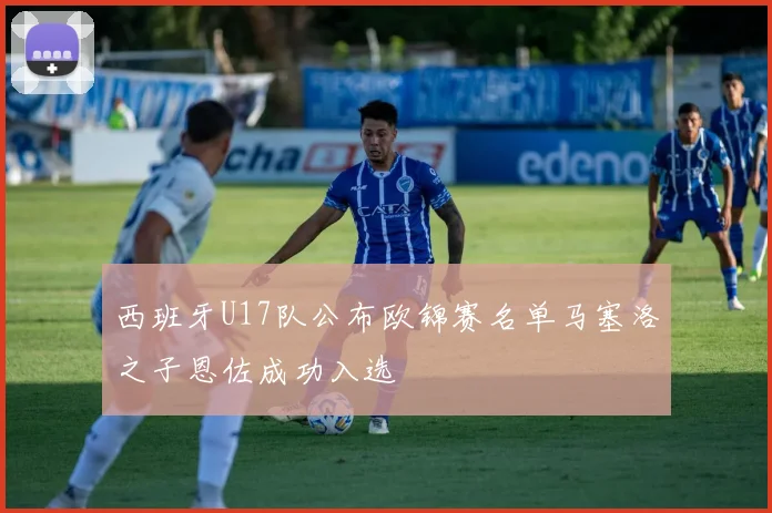 西班牙U17队公布欧锦赛名单马塞洛之子恩佐成功入选