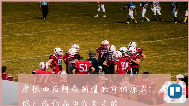 摩根回应阿森纳遭批评的原因：赢球让我们成为众矢之的
