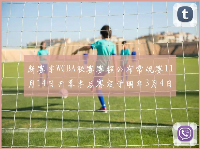 新赛季WCBA联赛赛程公布常规赛11月14日开幕季后赛定于明年3月4日启动