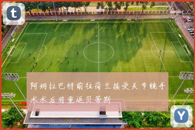 阿姆拉巴特前往荷兰接受关节镜手术术后将重返贝蒂斯
