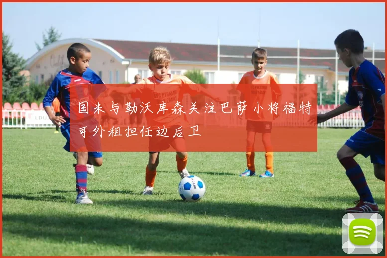 国米与勒沃库森关注巴萨小将福特可外租担任边后卫