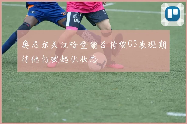 奥尼尔关注哈登能否持续G3表现期待他打破起伏状态