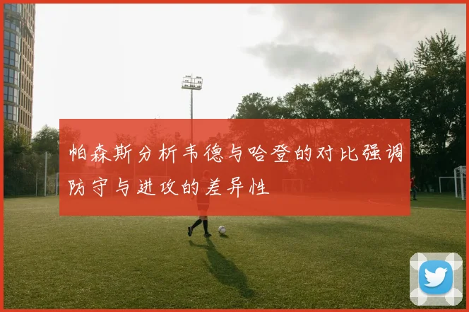 帕森斯分析韦德与哈登的对比强调防守与进攻的差异性