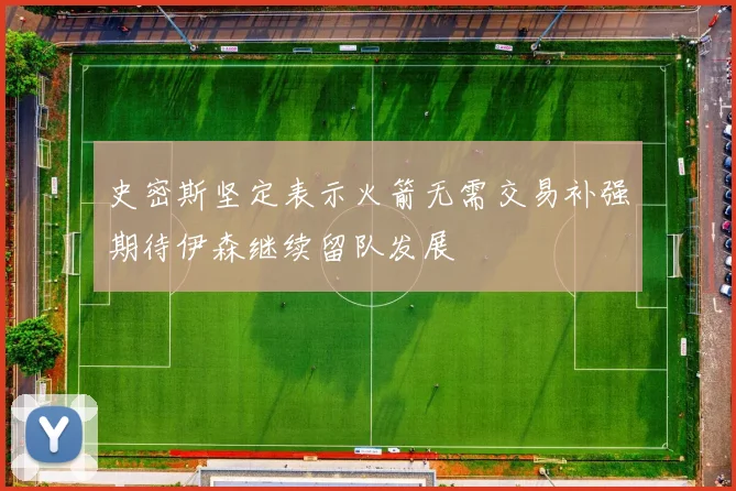 史密斯坚定表示火箭无需交易补强期待伊森继续留队发展