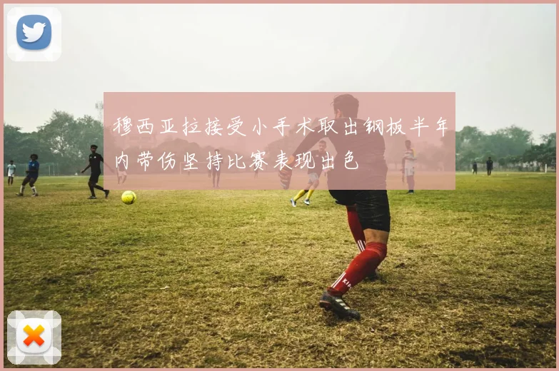穆西亚拉接受小手术取出钢板半年内带伤坚持比赛表现出色