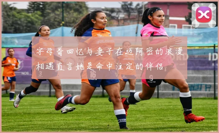 字母哥回忆与妻子在迈阿密的浪漫相遇直言她是命中注定的伴侣