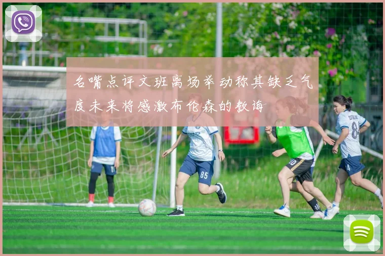 名嘴点评文班离场举动称其缺乏气度未来将感激布伦森的教诲