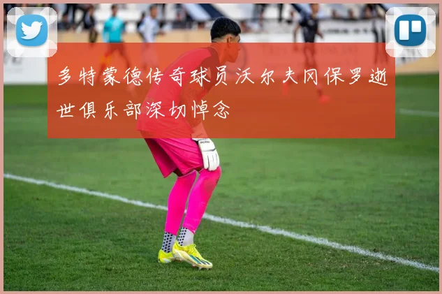 多特蒙德传奇球员沃尔夫冈保罗逝世俱乐部深切悼念