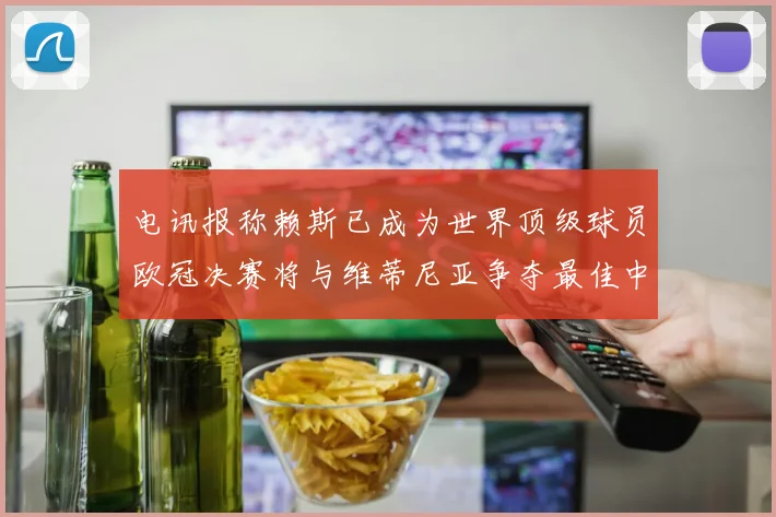 电讯报称赖斯已成为世界顶级球员欧冠决赛将与维蒂尼亚争夺最佳中场称号