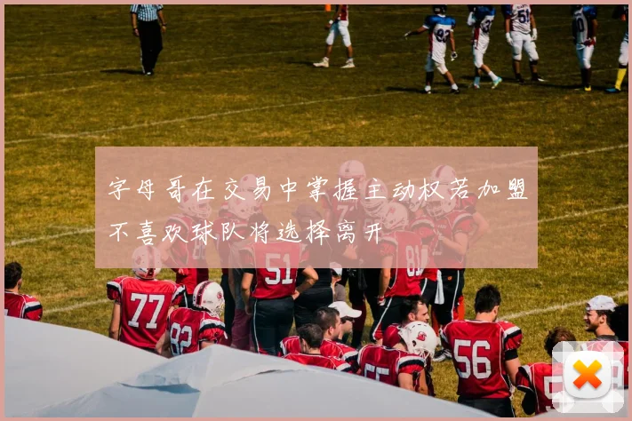 字母哥在交易中掌握主动权若加盟不喜欢球队将选择离开