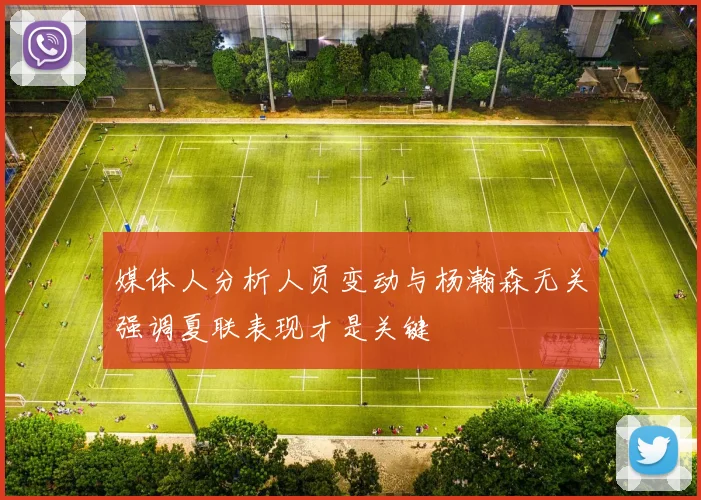 媒体人分析人员变动与杨瀚森无关强调夏联表现才是关键