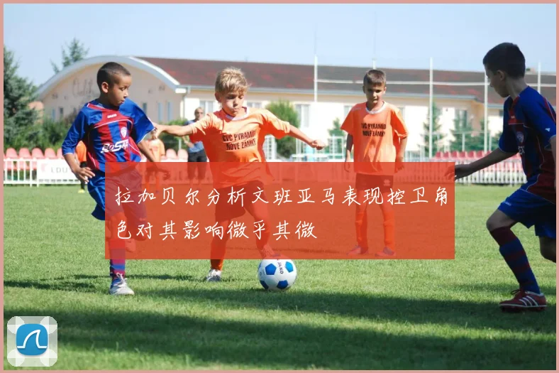 拉加贝尔分析文班亚马表现控卫角色对其影响微乎其微