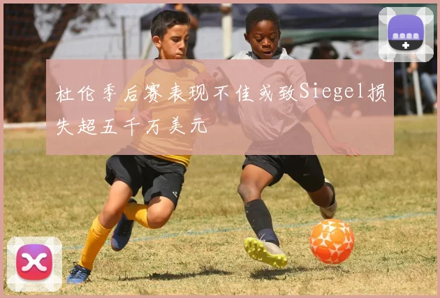 杜伦季后赛表现不佳或致Siegel损失超五千万美元