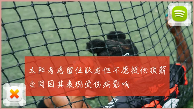 太阳考虑留住狄龙但不愿提供顶薪合同因其表现受伤病影响