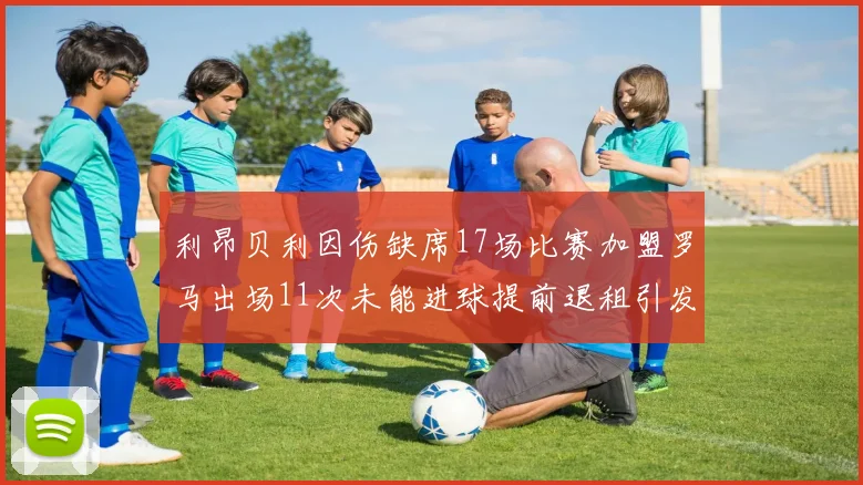 利昂贝利因伤缺席17场比赛加盟罗马出场11次未能进球提前退租引发关注
