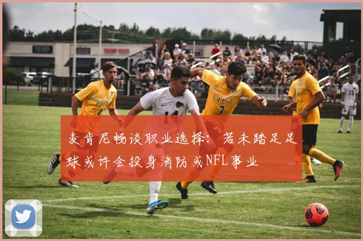 麦肯尼畅谈职业选择：若未踏足足球或许会投身消防或NFL事业
